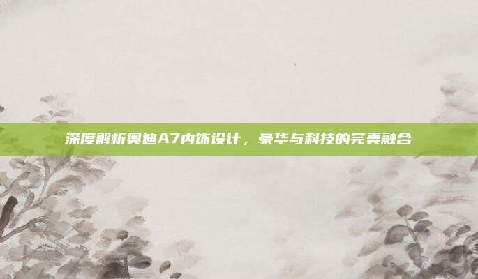深度解析奥迪A7内饰设计,豪华与科技的完美融合