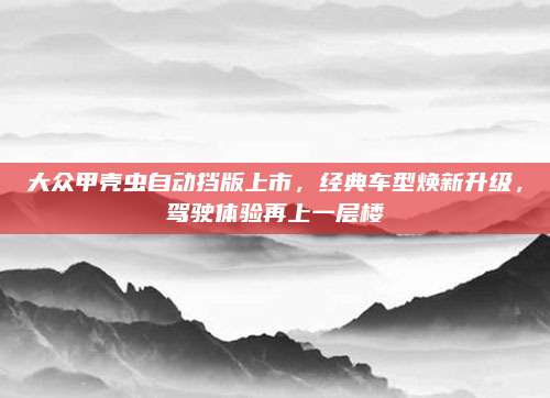 大众甲壳虫自动挡版上市,经典车型焕新升级,驾驶体验再上一层楼