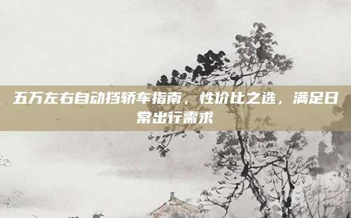 五万左右自动挡轿车指南,性价比之选,满足日常出行需求