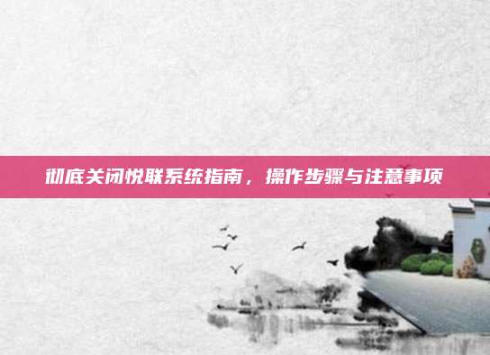 彻底关闭悦联系统指南,操作步骤与注意事项