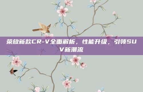 荣放新款CR-V全面解析,性能升级,引领SUV新潮流