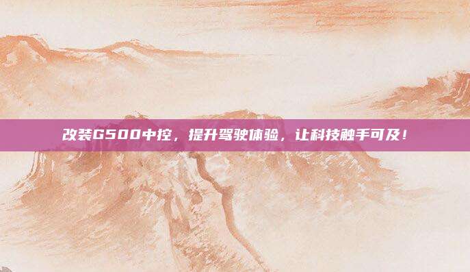 改装G500中控，提升驾驶体验，让科技触手可及！