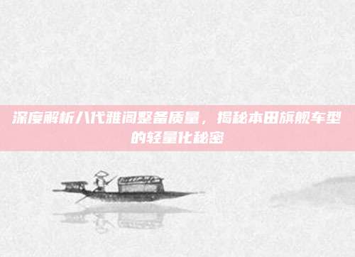 深度解析八代雅阁整备质量，揭秘本田旗舰车型的轻量化秘密