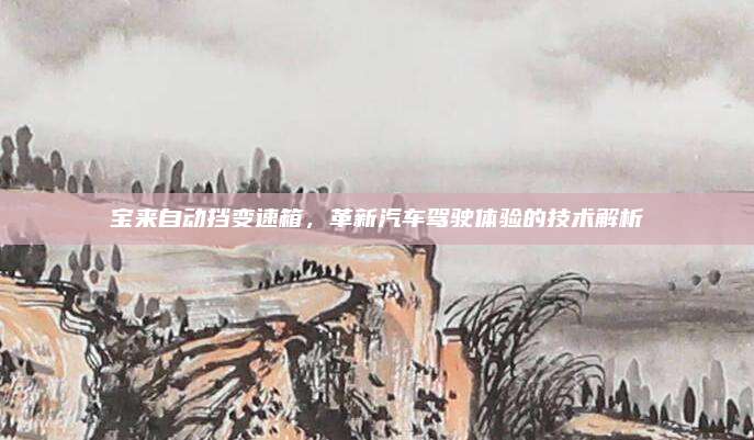 宝来自动挡变速箱,革新汽车驾驶体验的技术解析