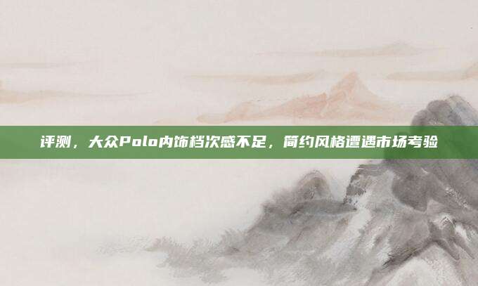 评测,大众Polo内饰档次感不足,简约风格遭遇市场考验