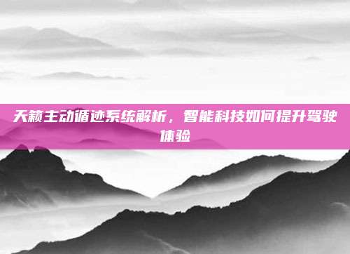 天籁主动循迹系统解析,智能科技如何提升驾驶体验