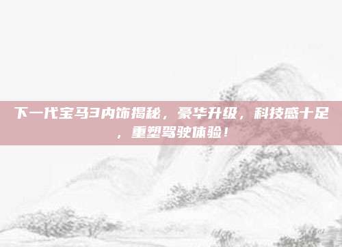 下一代宝马3内饰揭秘,豪华升级,科技感十足,重塑驾驶体验!