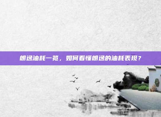 朗逸油耗一览,如何看懂朗逸的油耗表现?