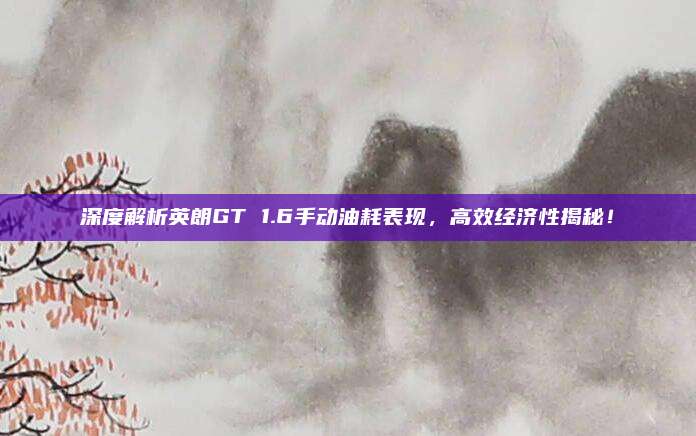 深度解析英朗GT 1.6手动油耗表现,高效经济性揭秘!