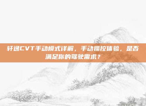 轩逸CVT手动模式详解,手动操控体验,是否满足你的驾驶需求?