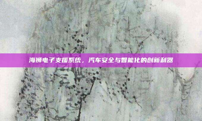 海狮电子支援系统,汽车安全与智能化的创新利器
