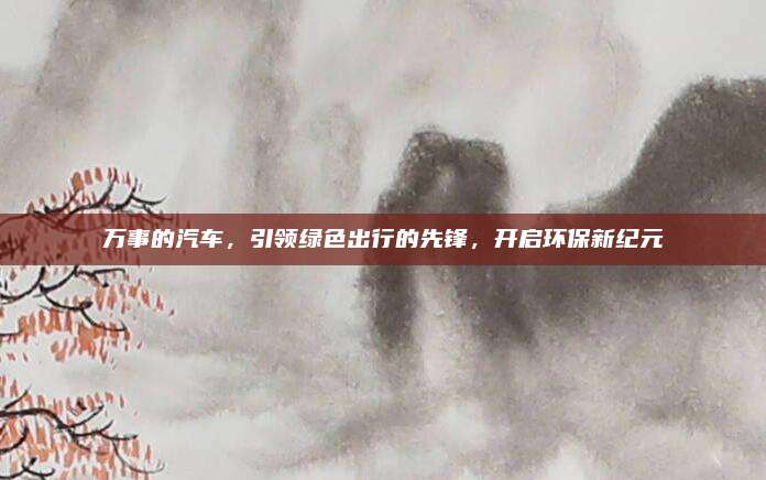 万事的汽车,引领绿色出行的先锋,开启环保新纪元