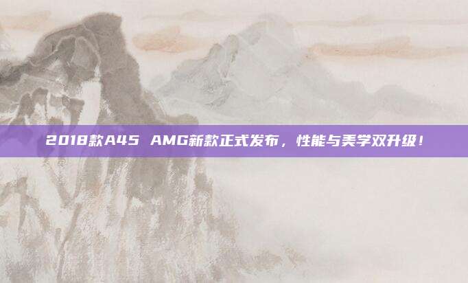 2018款A45 AMG新款正式发布,性能与美学双升级!