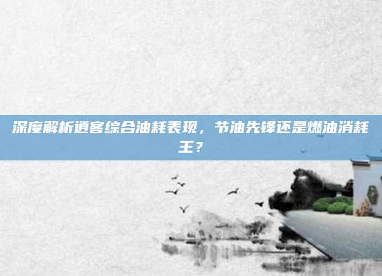 深度解析逍客综合油耗表现,节油先锋还是燃油消耗王?