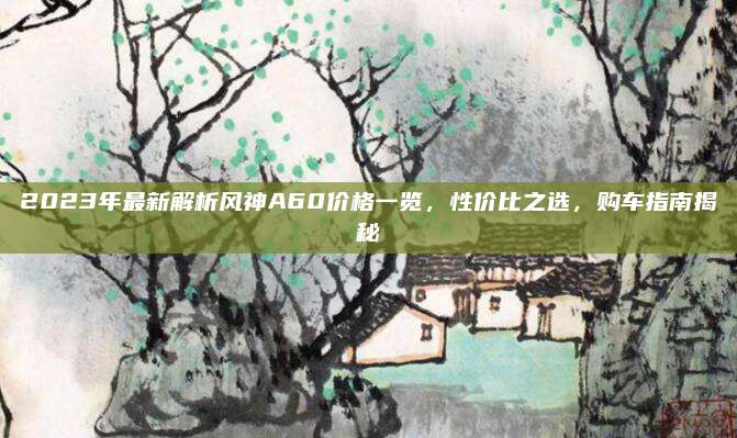 2023年最新解析风神A60价格一览,性价比之选,购车指南揭秘