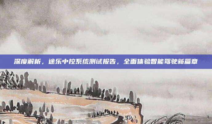 深度解析,途乐中控系统测试报告,全面体验智能驾驶新篇章