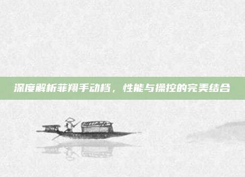深度解析菲翔手动档，性能与操控的完美结合