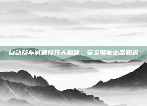 自动挡车减速技巧大揭秘,安全驾驶必备知识