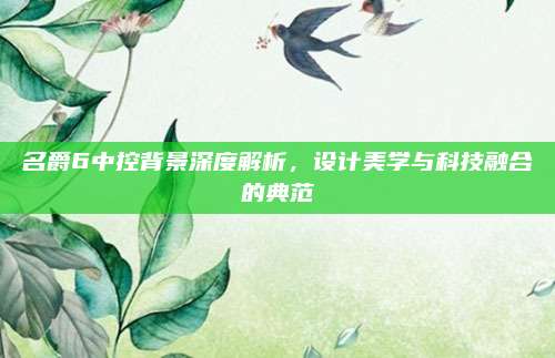 名爵6中控背景深度解析,设计美学与科技融合的典范