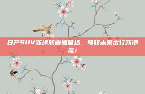 日产SUV新旗舰震撼登场,驾驭未来出行新潮流!
