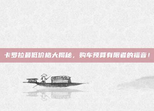卡罗拉最低价格大揭秘,购车预算有限者的福音!