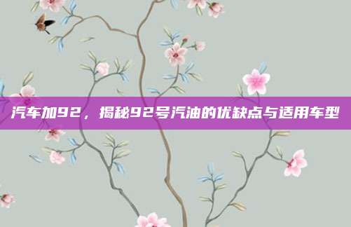 汽车加92,揭秘92号汽油的优缺点与适用车型
