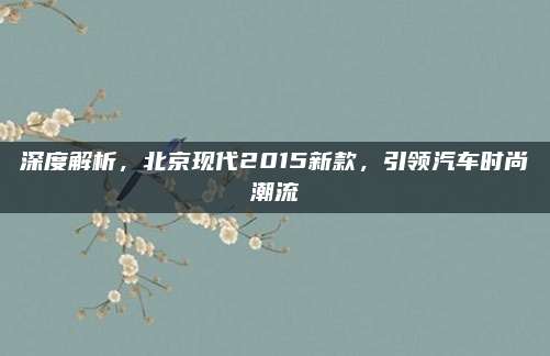 深度解析,北京现代2015新款,引领汽车时尚潮流