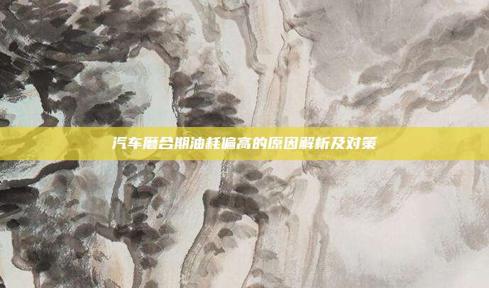 汽车磨合期油耗偏高的原因解析及对策