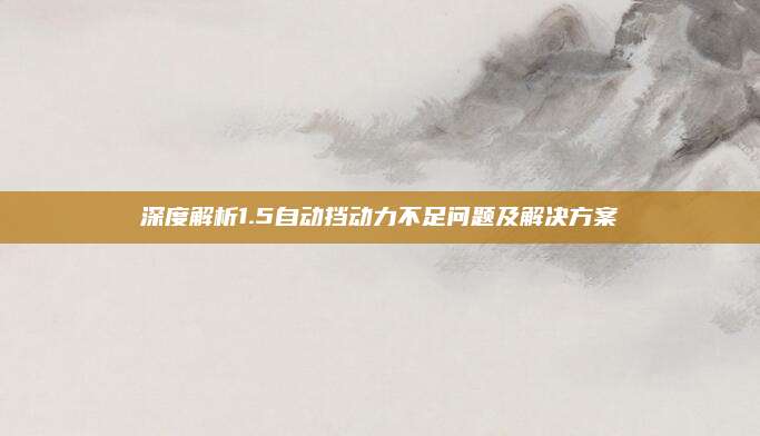 深度解析1.5自动挡动力不足问题及解决方案