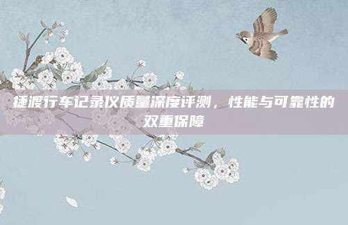 捷渡行车记录仪质量深度评测，性能与可靠性的双重保障