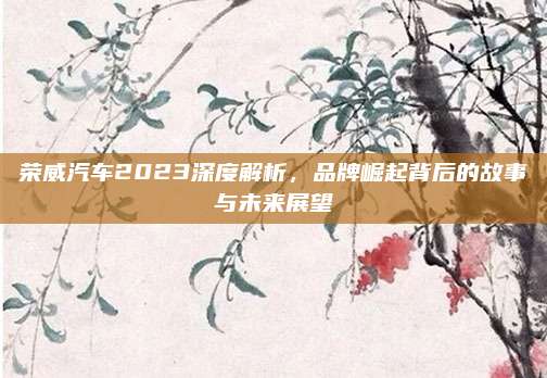 荣威汽车2023深度解析,品牌崛起背后的故事与未来展望