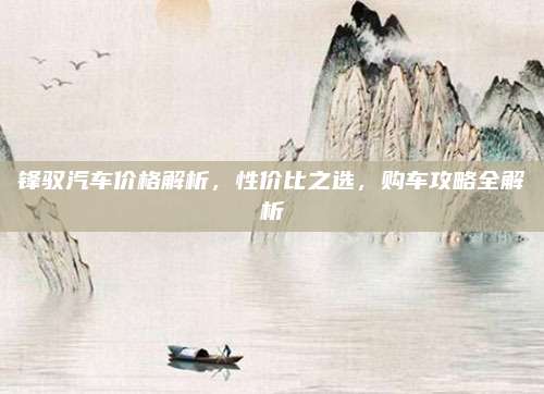 锋驭汽车价格解析,性价比之选,购车攻略全解析