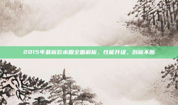 2015年最新款本田全面解析,性能升级,创新不断