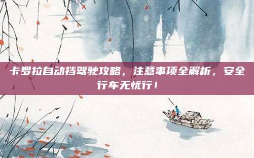 卡罗拉自动挡驾驶攻略,注意事项全解析,安全行车无忧行!