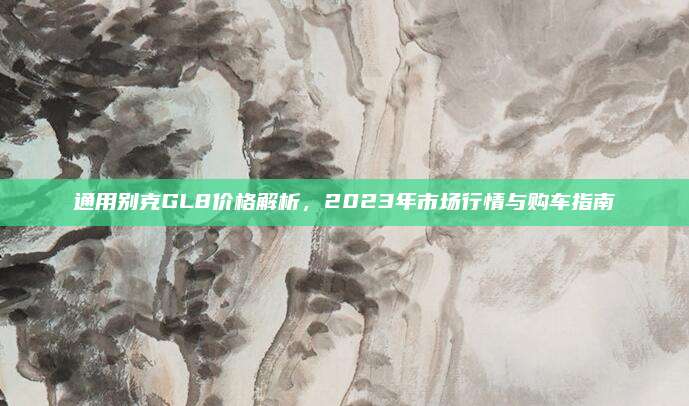 通用别克GL8价格解析,2023年市场行情与购车指南