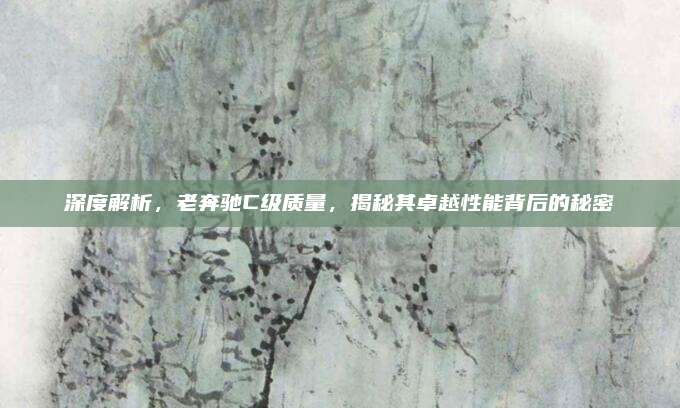 深度解析,老奔驰C级质量,揭秘其卓越性能背后的秘密