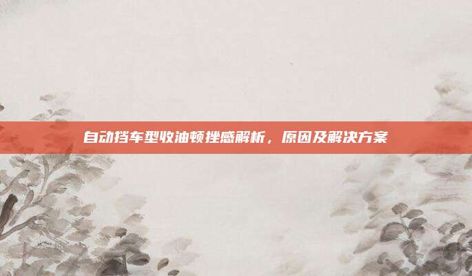 自动挡车型收油顿挫感解析,原因及解决方案