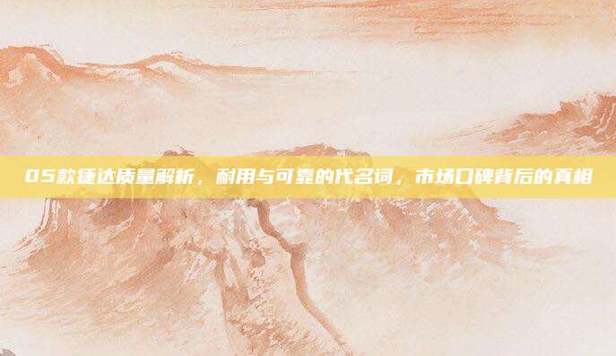05款捷达质量解析,耐用与可靠的代名词,市场口碑背后的真相