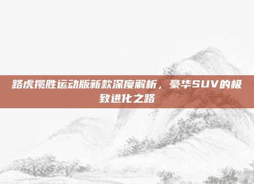 路虎揽胜运动版新款深度解析,豪华SUV的极致进化之路