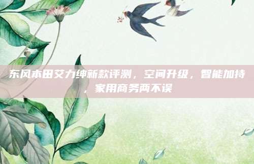 东风本田艾力绅新款评测,空间升级,智能加持,家用商务两不误
