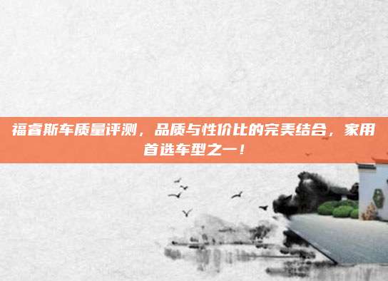 福睿斯车质量评测,品质与性价比的完美结合,家用首选车型之一!