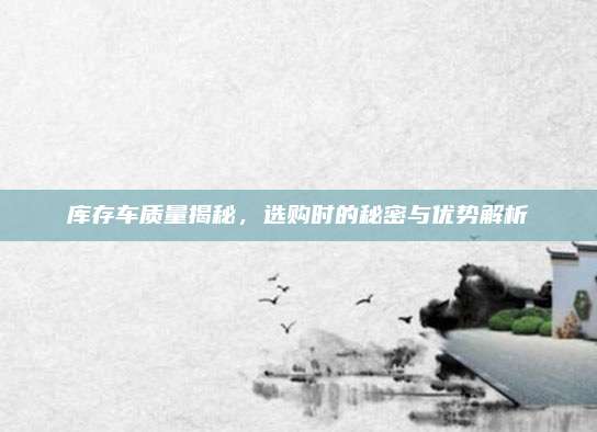 库存车质量揭秘,选购时的秘密与优势解析
