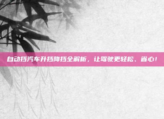 自动挡汽车升挡降挡全解析,让驾驶更轻松、省心!