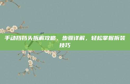 手动挡挡头拆解攻略,步骤详解,轻松掌握拆装技巧