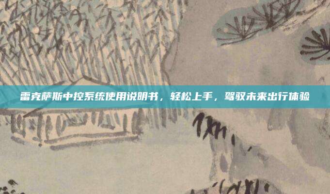 雷克萨斯中控系统使用说明书,轻松上手,驾驭未来出行体验
