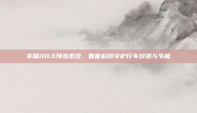 丰田IDLE预热系统,智能科技守护行车舒适与节能