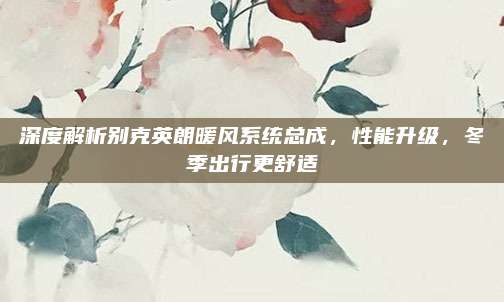 深度解析别克英朗暖风系统总成,性能升级,冬季出行更舒适