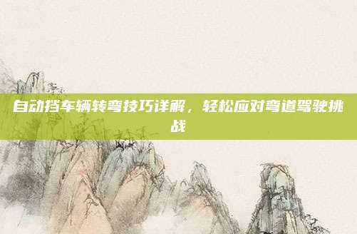 自动挡车辆转弯技巧详解,轻松应对弯道驾驶挑战