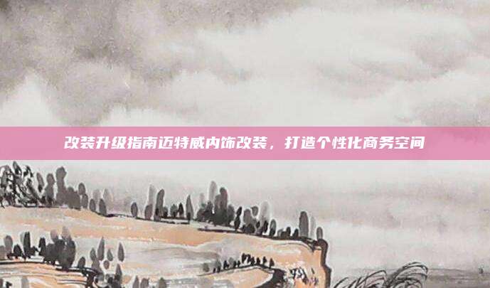 改装升级指南迈特威内饰改装，打造个性化商务空间