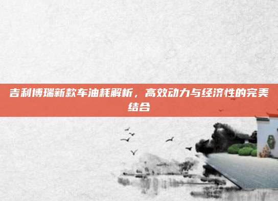 吉利博瑞新款车油耗解析,高效动力与经济性的完美结合
